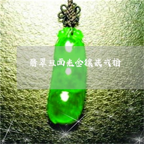 翡翠旦面光金镶嵌戒指/2023060926946 翡翠旦面光金镶嵌戒指/2023060926946