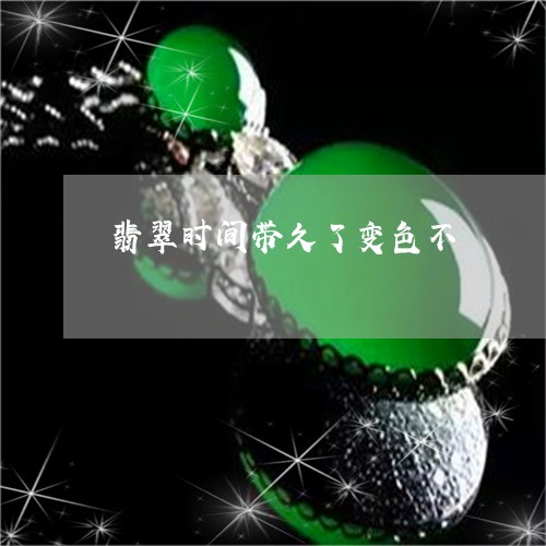 翡翠时间带久了变色不/2023060973793