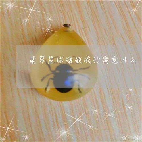 翡翠星球镶嵌戒指寓意什么/2023062907637