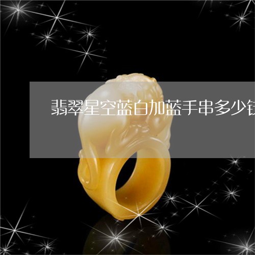 翡翠星空蓝白加蓝手串多少钱/2023071203514