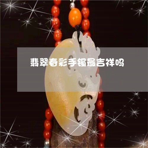 翡翠春彩手镯最吉祥吗 翡翠春彩手镯最吉祥吗