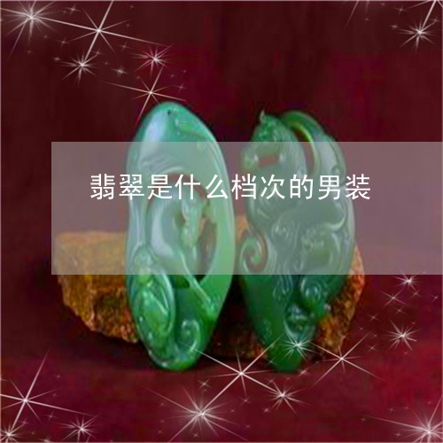 翡翠是什么档次的男装 翡翠是什么档次的男装