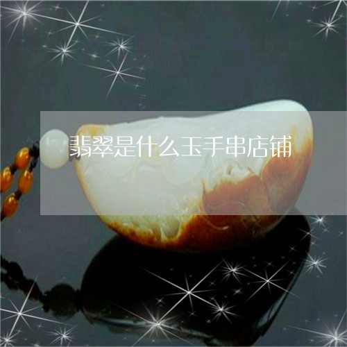 翡翠是什么玉手串店铺 翡翠是什么玉手串店铺
