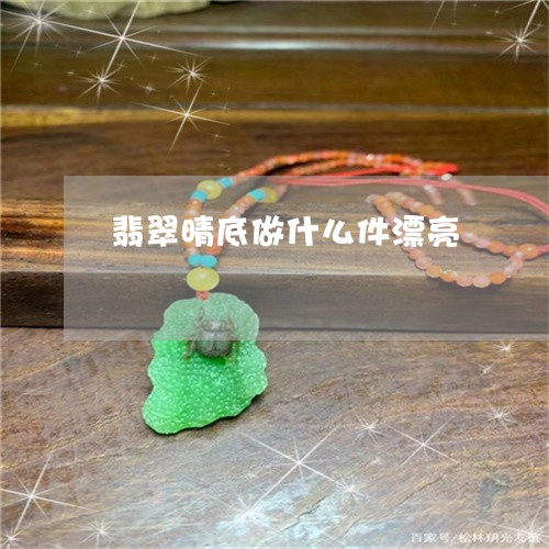 翡翠晴底做什么件漂亮 翡翠晴底做什么件漂亮