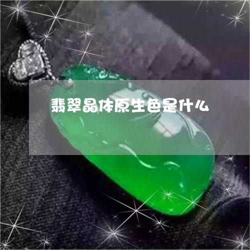 翡翠晶体原生色是什么 翡翠晶体原生色是什么