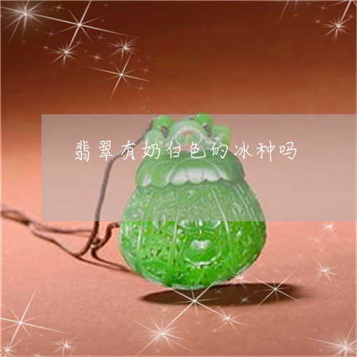 翡翠有奶白色的冰种吗/2023060969593 翡翠有奶白色的冰种吗/2023060969593