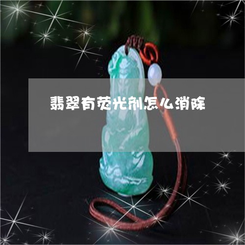 翡翠有荧光剂怎么消除/2023060970513 翡翠有荧光剂怎么消除/2023060970513