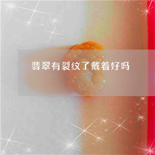 翡翠有裂纹了戴着好吗 翡翠有裂纹了戴着好吗