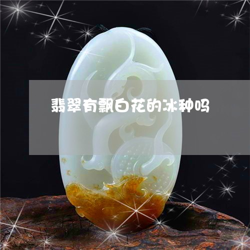 翡翠有飘白花的冰种吗 翡翠有飘白花的冰种吗