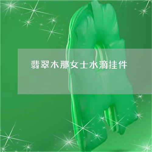 翡翠木那女士水滴挂件/2023060904849