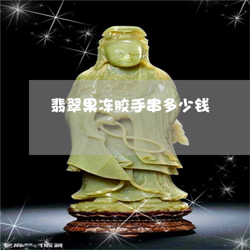翡翠果冻胶手串多少钱 翡翠果冻胶手串多少钱