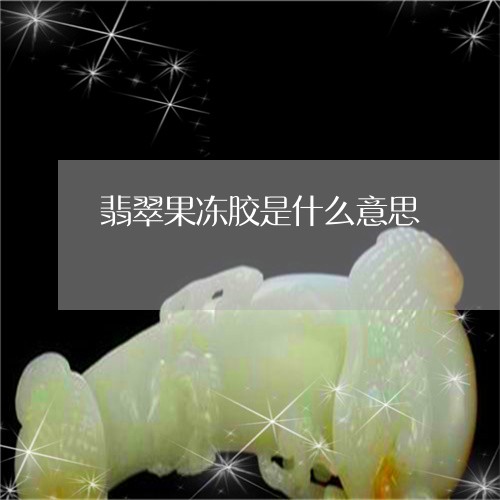 翡翠果冻胶是什么意思 翡翠果冻胶是什么意思