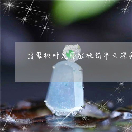翡翠树叶发簪教程简单又漂亮/2023063081704 翡翠树叶发簪教程简单又漂亮/2023063081704