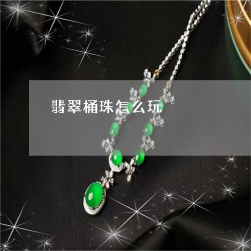 翡翠桶珠怎么玩/2023032493816 翡翠桶珠怎么玩/2023032493816