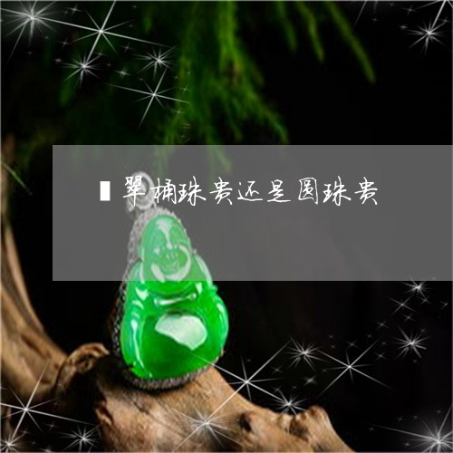 翡翠桶珠贵还是圆珠贵/2023060939472
