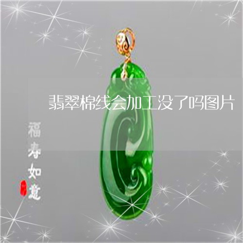 翡翠棉线会加工没了吗图片/2023071163693