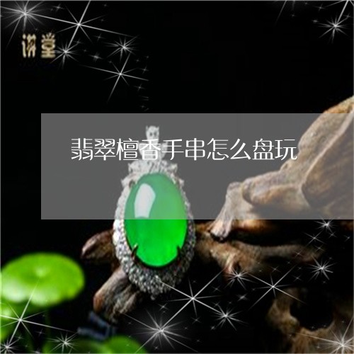 翡翠檀香手串怎么盘玩/2023061745938