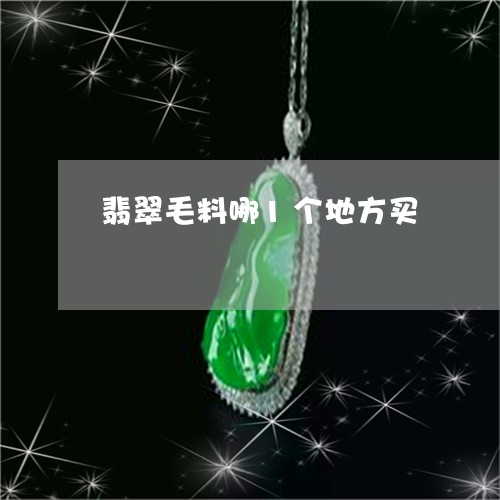 翡翠毛料哪1个地方买 翡翠毛料哪1个地方买