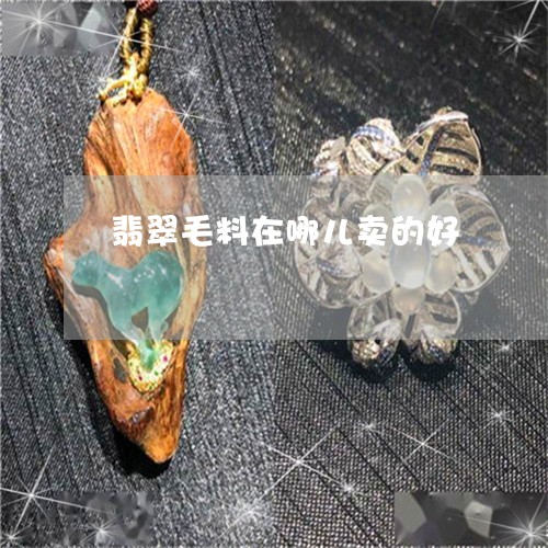 翡翠毛料在哪儿卖的好 翡翠毛料在哪儿卖的好