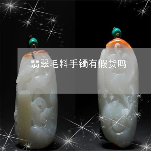 翡翠毛料手镯有假货吗 翡翠毛料手镯有假货吗
