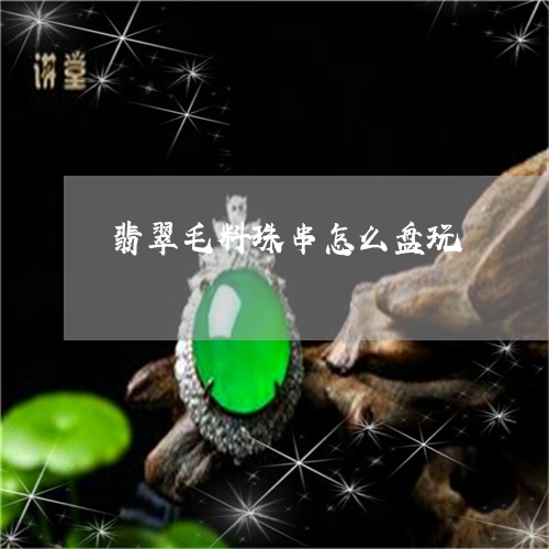 翡翠毛料珠串怎么盘玩 翡翠毛料珠串怎么盘玩