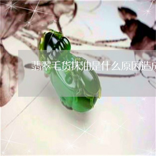 翡翠毛货抹油是什么原因造成的/2023071231382