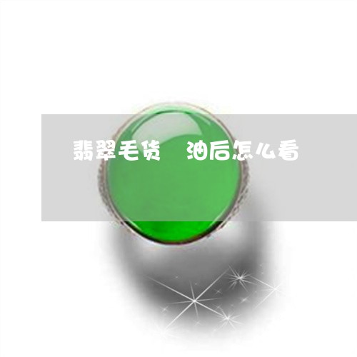 翡翠毛货抺油后怎么看 翡翠毛货抺油后怎么看