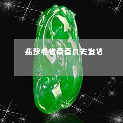 翡翠毛货需要几天发货 翡翠毛货需要几天发货