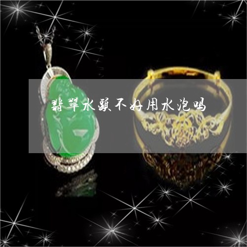 翡翠水头不好用水泡吗/2023060999573