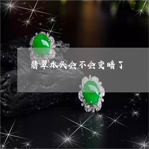 翡翠水头会不会变暗了 翡翠水头会不会变暗了