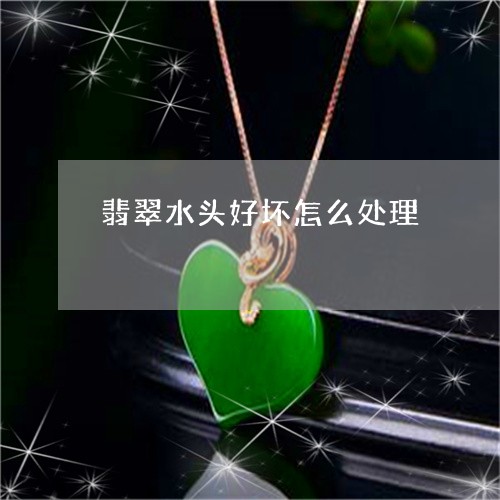 翡翠水头好坏怎么处理 翡翠水头好坏怎么处理