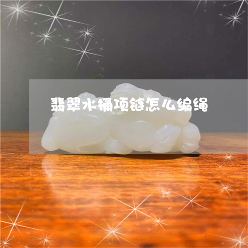 翡翠水桶项链怎么编绳 翡翠水桶项链怎么编绳