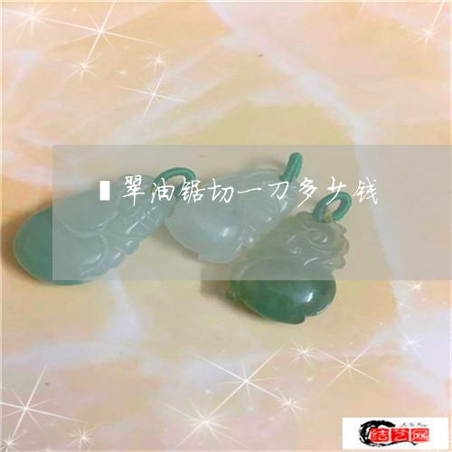 翡翠油锯切一刀多少钱/2023060961827 翡翠油锯切一刀多少钱/2023060961827