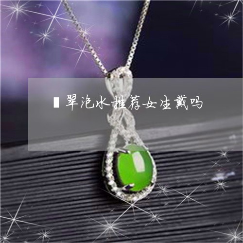 翡翠泡水推荐女生戴吗