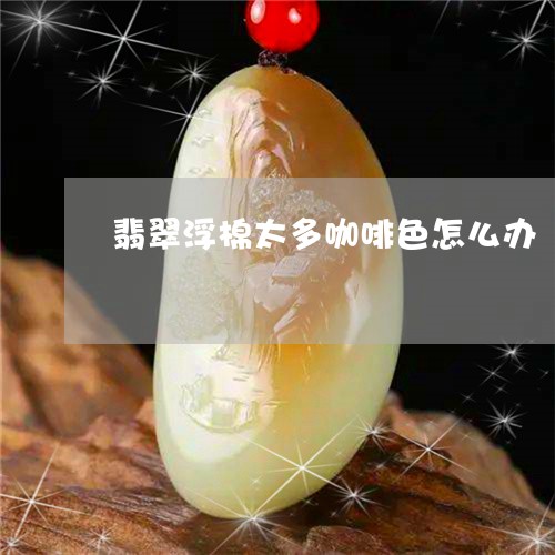 翡翠浮棉太多咖啡色怎么办/2023071176162