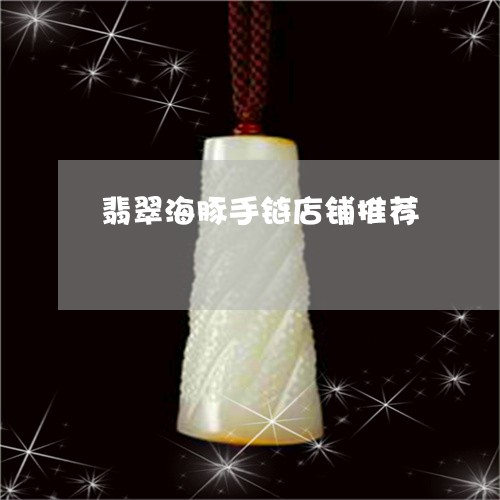 翡翠海豚手链店铺推荐 翡翠海豚手链店铺推荐