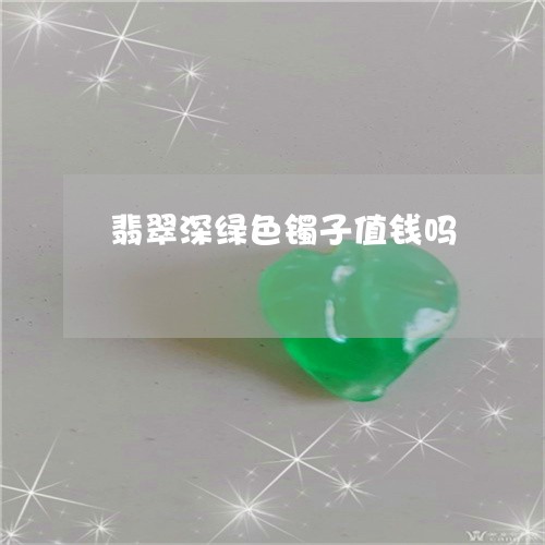 翡翠深绿色镯子值钱吗 翡翠深绿色镯子值钱吗