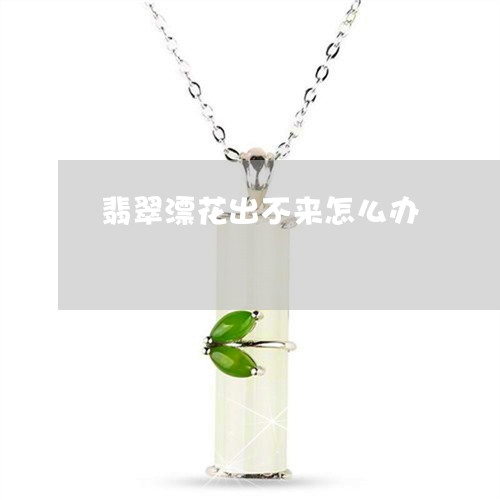 翡翠漂花出不来怎么办