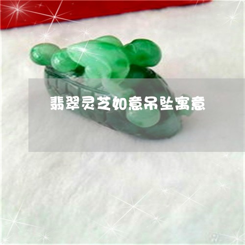 翡翠灵芝如意吊坠寓意 翡翠灵芝如意吊坠寓意