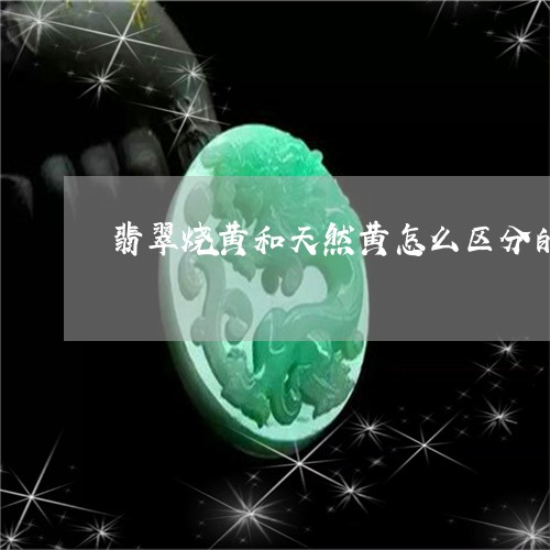 翡翠烧黄和天然黄怎么区分的/2023071249483