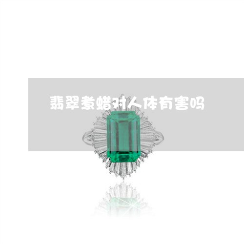 翡翠煮蜡对人体有害吗 翡翠煮蜡对人体有害吗