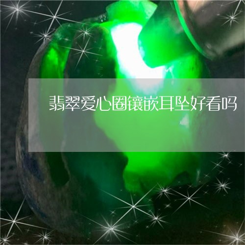 翡翠爱心圈镶嵌耳坠好看吗/2023061908473 翡翠爱心圈镶嵌耳坠好看吗/2023061908473