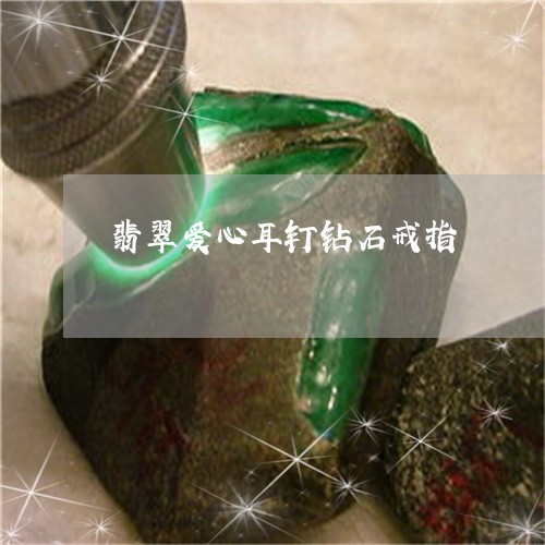 翡翠爱心耳钉钻石戒指 翡翠爱心耳钉钻石戒指