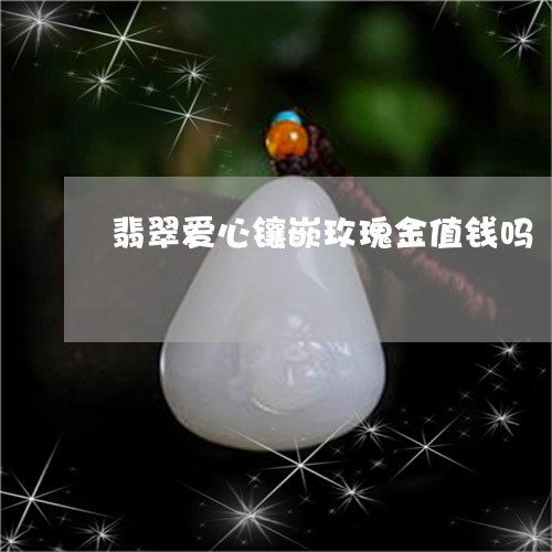 翡翠爱心镶嵌玫瑰金值钱吗/2023061926260