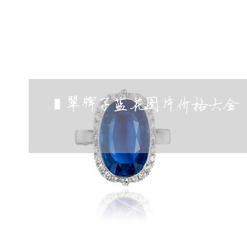 翡翠牌子蓝花图片价格大全/2023062817474