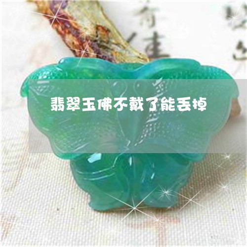 翡翠玉佛不戴了能丢掉