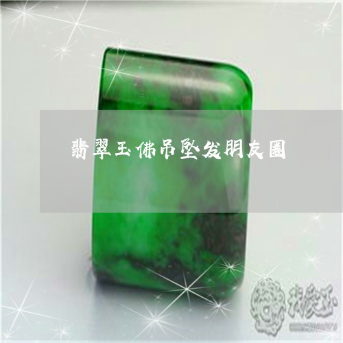 翡翠玉佛吊坠发朋友圈