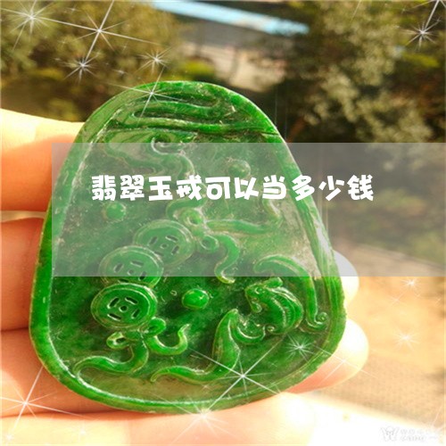 翡翠玉戒可以当多少钱 翡翠玉戒可以当多少钱