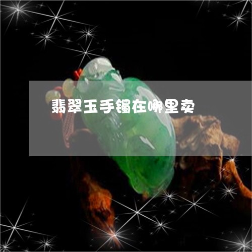翡翠玉手镯在哪里卖/2023021248282
