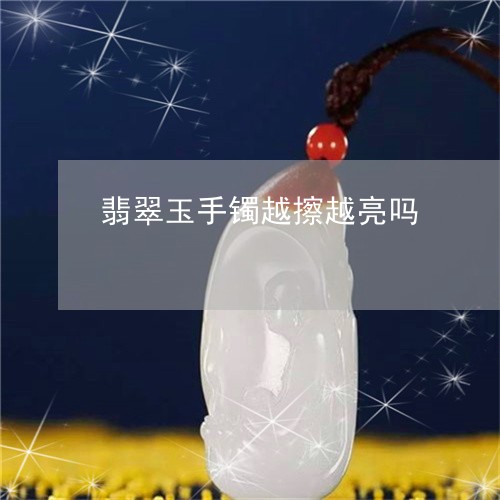 翡翠玉手镯越擦越亮吗 翡翠玉手镯越擦越亮吗